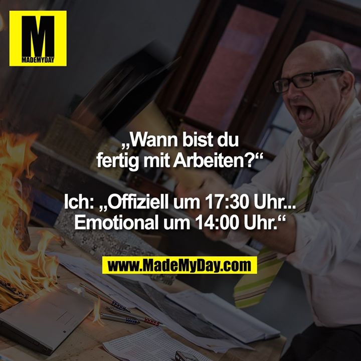 „Wann bist du<br />
fertig mit Arbeiten?“<br />
<br />
Ich: „Offiziell um 17:30 Uhr...<br />
Emotional um 14:00 Uhr.“