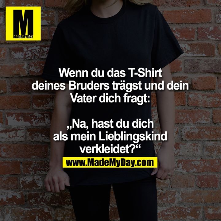 Wenn du das T-Shirt<br />
deines Bruders trägst und dein<br />
Vater dich fragt:<br />
<br />
„Na, hast du dich<br />
als mein Lieblingskind<br />
verkleidet?“