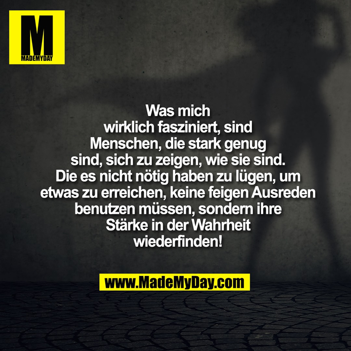 Was mich<br />
wirklich fasziniert, sind<br />
Menschen, die stark genug<br />
sind, sich zu zeigen, wie sie sind.<br />
Die es nicht nötig haben zu lügen, um<br />
etwas zu erreichen, keine feigen Ausreden<br />
benutzen müssen, sondern ihre<br />
Stärke in der Wahrheit<br />
wiederfinden!