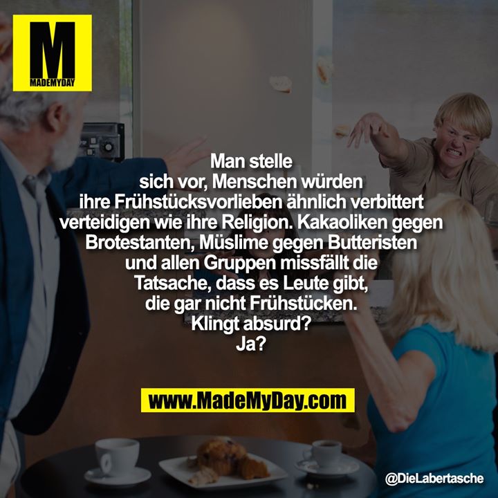 Man stelle sich vor, Menschen<br />
würden ihre Frühstücksvorlieben<br />
ähnlich verbittert verteidigen<br />
wie ihre Religion. Kakaoliken<br />
gegen Brotestanten, Müslime<br />
gegen Butteristen und allen<br />
Gruppen missfällt die Tatsache,<br />
dass es Leute gibt, die gar nicht<br />
Frühstücken. Klingt absurd? Ja?