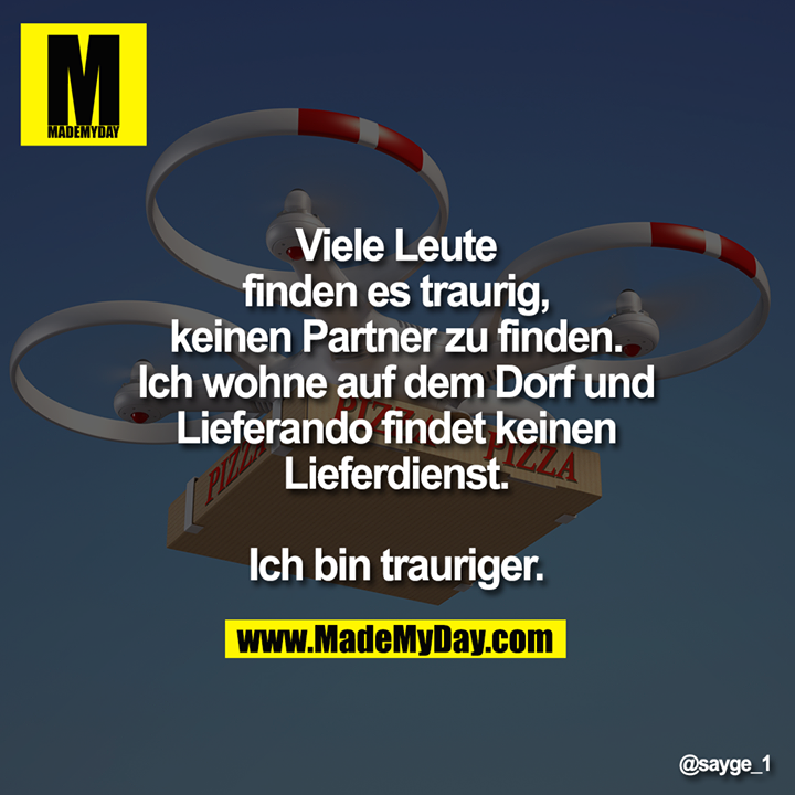 Viele Leute<br />
finden es traurig,<br />
keinen Partner zu finden.<br />
Ich wohne auf dem Dorf und<br />
Lieferando findet keinen<br />
Lieferdienst.<br />
<br />
Ich bin trauriger.
