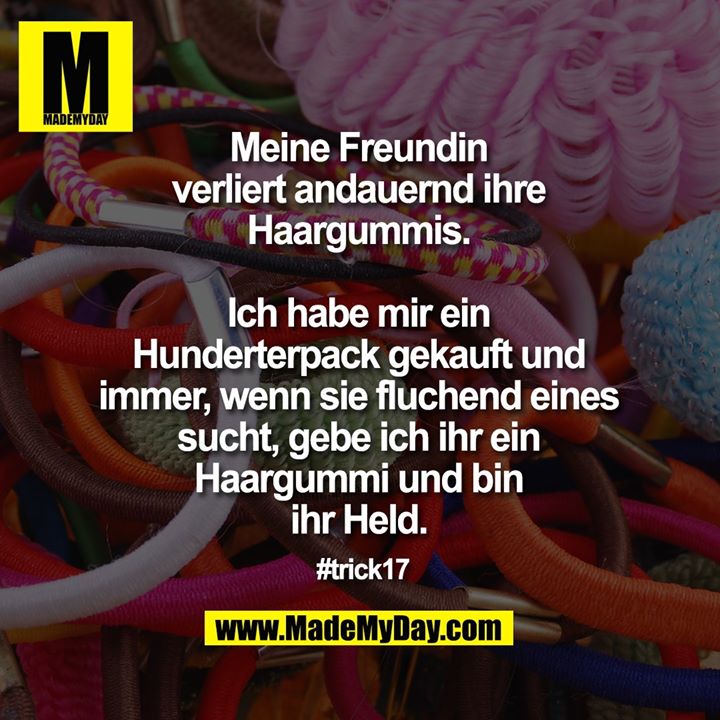 Meine Freundin verliert<br />
andauernd ihre Haargummis.<br />
Ich habe mir ein Hunderterpack<br />
gekauft und immer, wenn sie<br />
fluchend eines sucht, gebe ich<br />
ihr ein Haargummi und bin ihr<br />
Held.<br />
#trick17