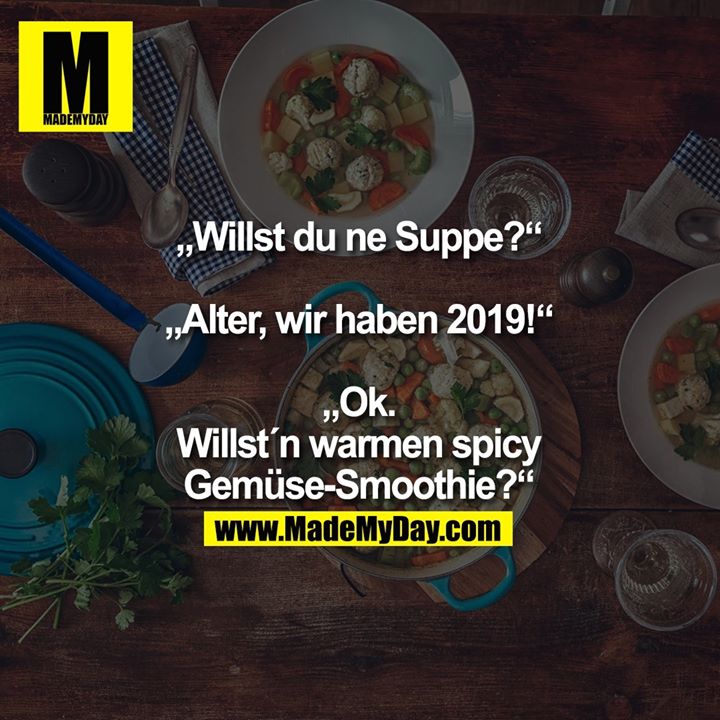 „Willst du ne Suppe?“<br />
<br />
„Alter, wir haben 2019!“<br />
<br />
„Ok. Willst´n warmen spicy Gemüse-Smoothie?“