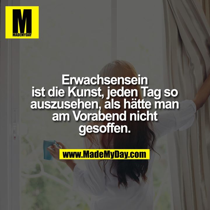 Erwachsensein ist die Kunst, jeden Tag so auszusehen, als hätte man am Vorabend nicht gesoffen.