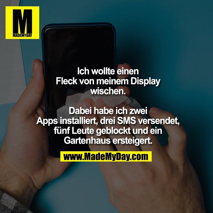 Ich wollte einen<br />
Fleck von meinem Display<br />
wischen.<br />
<br />
Dabei habe ich zwei<br />
Apps installiert, drei SMS versendet,<br />
fünf Leute geblockt und ein<br />
Gartenhaus ersteigert.