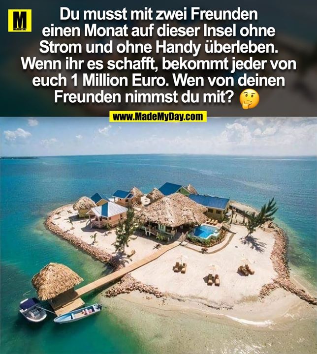 Du musst mit zwei Freunden<br />
einen Monat auf dieser Insel ohne<br />
Strom und ohne Handy überleben.<br />
Wenn ihr es schafft, bekommt jeder von<br />
euch 1 Million Euro. Wen von deinen<br />
Freunden nimmst du mit?