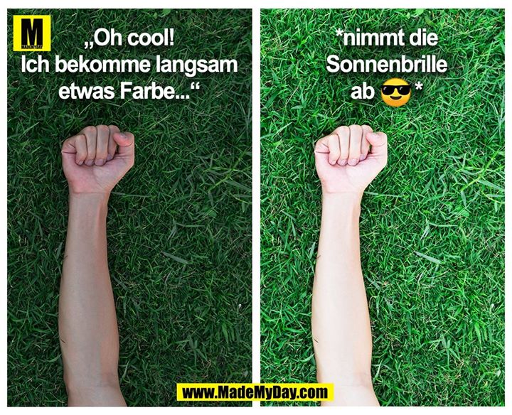 „Oh cool! Ich bekomme langsam etwas Farbe...“<br />
*nimmt die Sonnenbrille ab 😎*