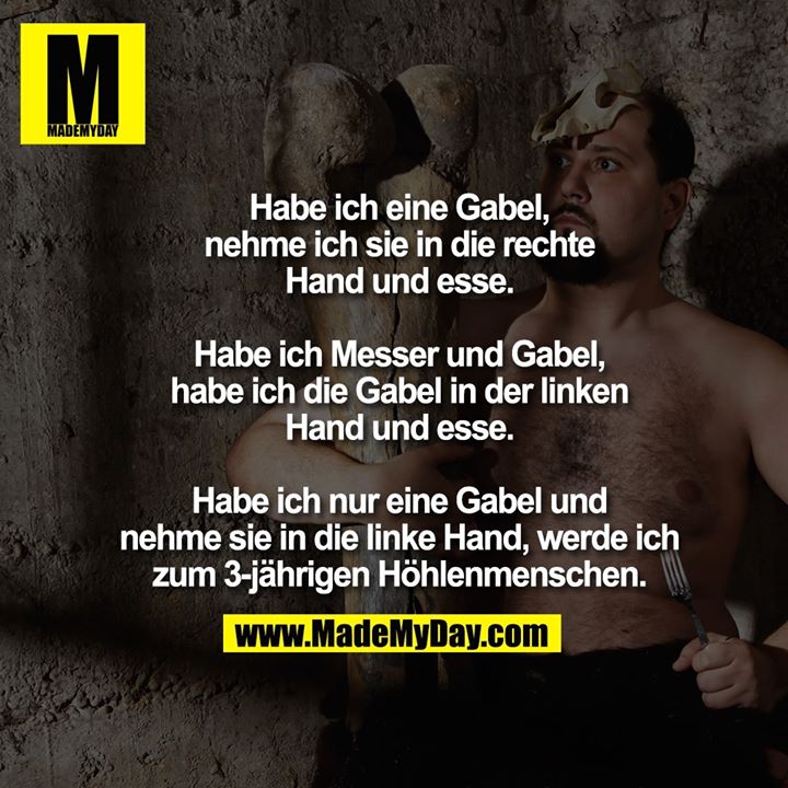 Habe ich eine Gabel, nehme ich sie in die rechte Hand und esse.<br />
Habe ich Messer und Gabel, habe ich die Gabel in der linken Hand und esse.<br />
Habe ich nur eine Gabel und nehme sie in die linke Hand, werde ich zum 3-jährigen Höhlenmenschen.