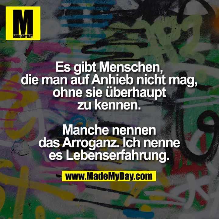 Es gibt Menschen, die man auf Anhieb nicht mag, ohne sie überhaupt zu kennen.<br />
Manche nennen das Arroganz.<br />
Ich nenne es Lebenserfahrung.