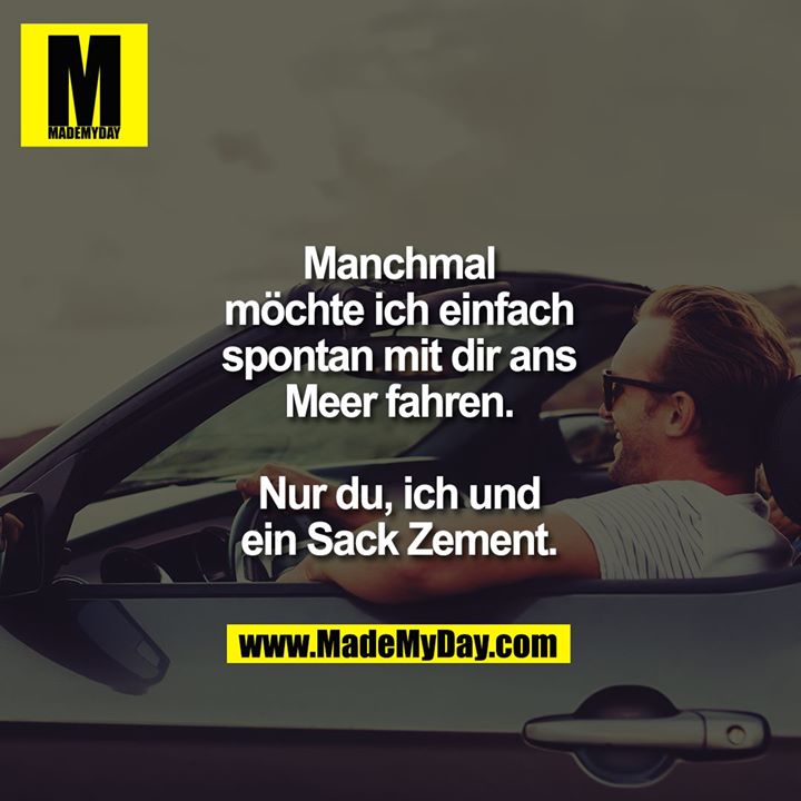 Manchmal möchte ich einfach spontan mit dir ans Meer fahren. Nur du, ich und ein Sack Zement.