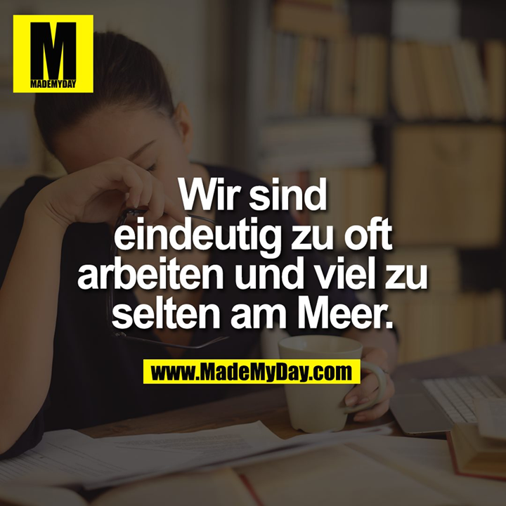 Wir sind<br />
eindeutig zu oft<br />
arbeiten und viel zu<br />
selten am Meer.