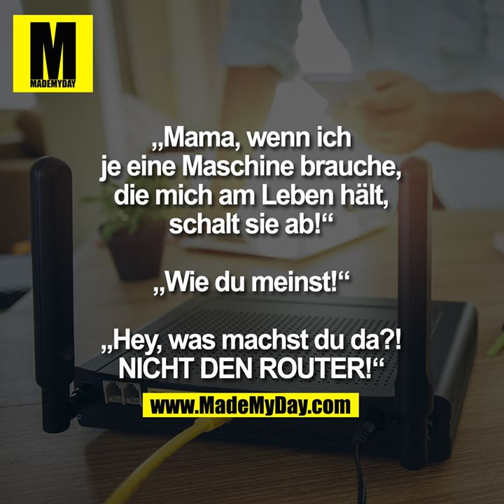 „Mama, wenn ich je eine Maschine brauche, die mich am Leben hält, schalt sie ab!“<br />
<br />
„Wie du meinst!“<br />
<br />
„Hey, was machst du da?!<br />
NICHT DEN ROUTER!“