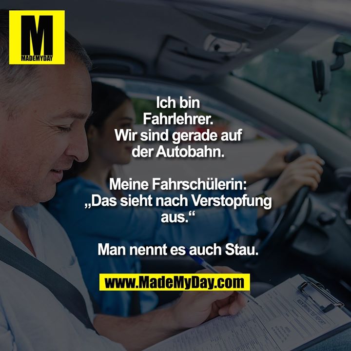 Ich bin<br />
Fahrlehrer.<br />
Wir sind gerade auf<br />
der Autobahn.<br />
<br />
Meine Fahrschülerin:<br />
„Das sieht nach Verstopfung<br />
aus.“<br />
<br />
Man nennt es auch Stau.