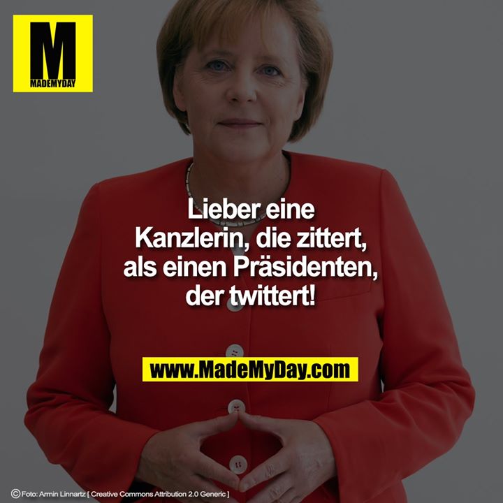 Lieber eine<br />
Kanzlerin, die zittert,<br />
als einen Präsidenten,<br />
der twittert!