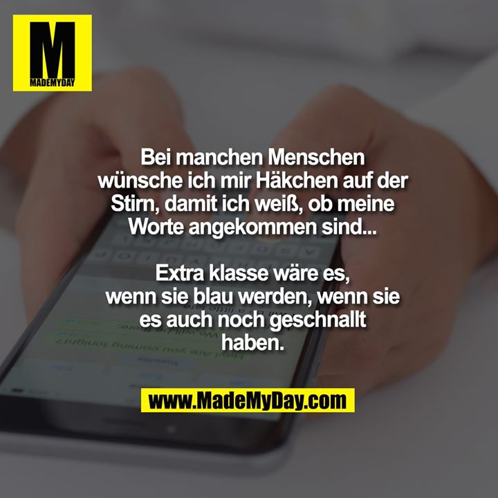 Bei manchen Menschen<br />
wünsche ich mir Häkchen<br />
auf der Stirn, damit ich<br />
weiß, ob meine Worte<br />
angekommen sind...<br />
Extra klasse wäre es,<br />
wenn sie blau werden,<br />
wenn sie es auch noch<br />
geschnallt haben.