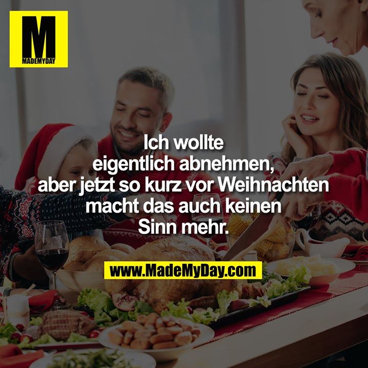 Ich wollte eigentlich abnehmen, aber jetzt so kurz vor Weihnachten macht das auch keinen Sinn mehr.