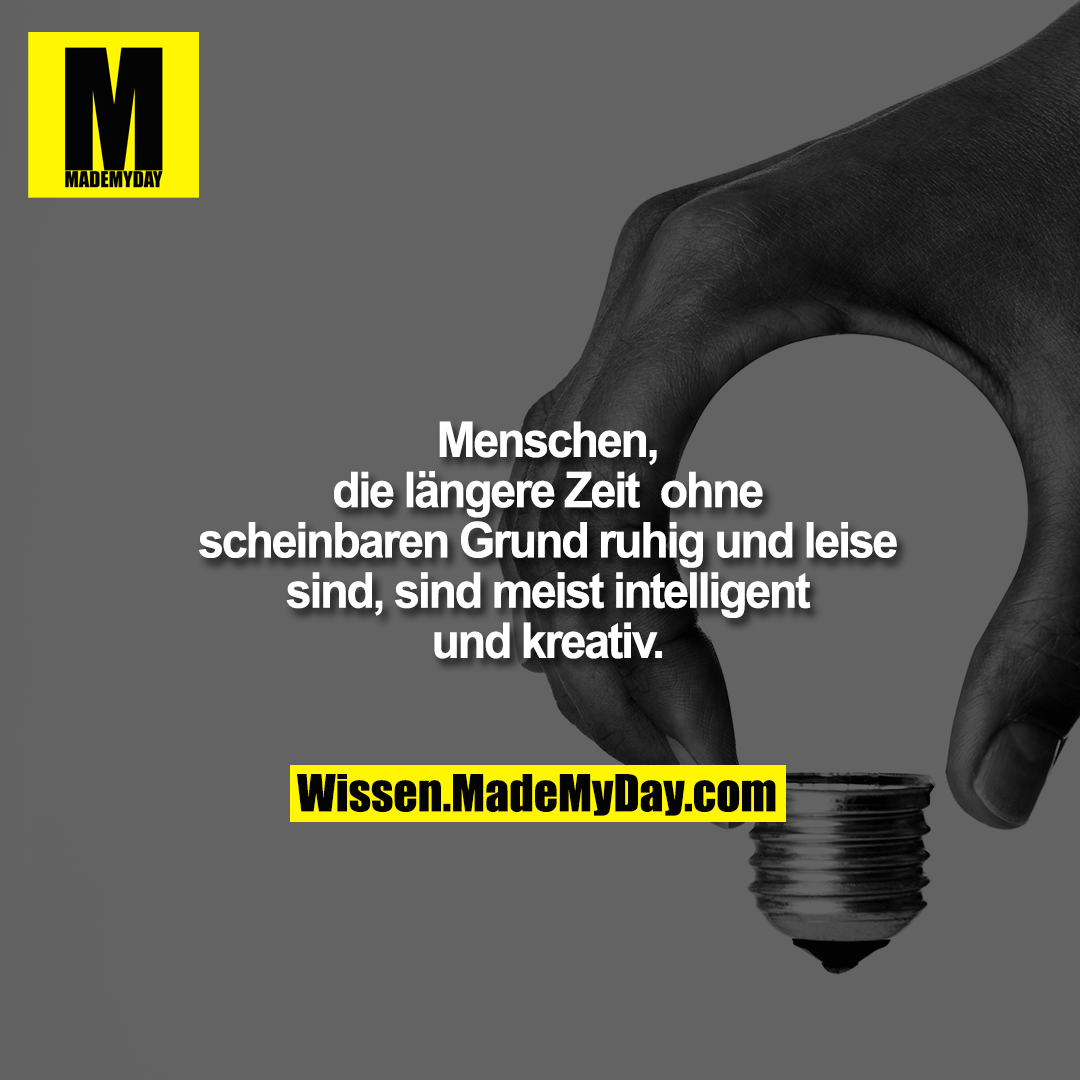 Menschen, die längere Zeit <br />
ohne scheinbaren Grund <br />
ruhig und leise sind, sind <br />
meist intelligent und kreativ.