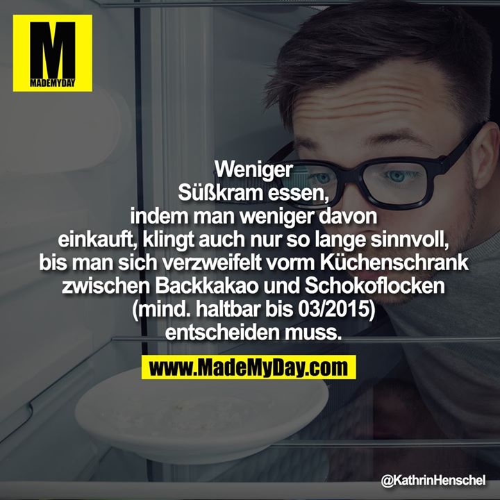 Weniger Süßkram essen, indem<br />
man weniger davon einkauft,<br />
klingt auch nur so lange<br />
sinnvoll, bis man sich verzweifelt<br />
vorm Küchenschrank zwischen<br />
Backkakao und Schokoflocken<br />
(mind. haltbar bis 03/2015)<br />
entscheiden muss.