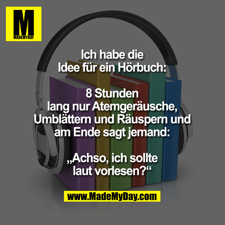 Ich habe die<br />
Idee für ein Hörbuch:<br />
8 Stunden lang nur<br />
Atemgeräusche, Umblättern<br />
und Räuspern und am Ende<br />
sagt jemand: „Achso, ich<br />
sollte laut vorlesen?“