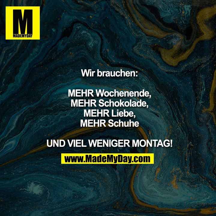 Wir brauchen MEHR Wochenende, MEHR Schokolade, MEHR Liebe, MEHR Schuhe UND VIEL WENIGER MONTAG!