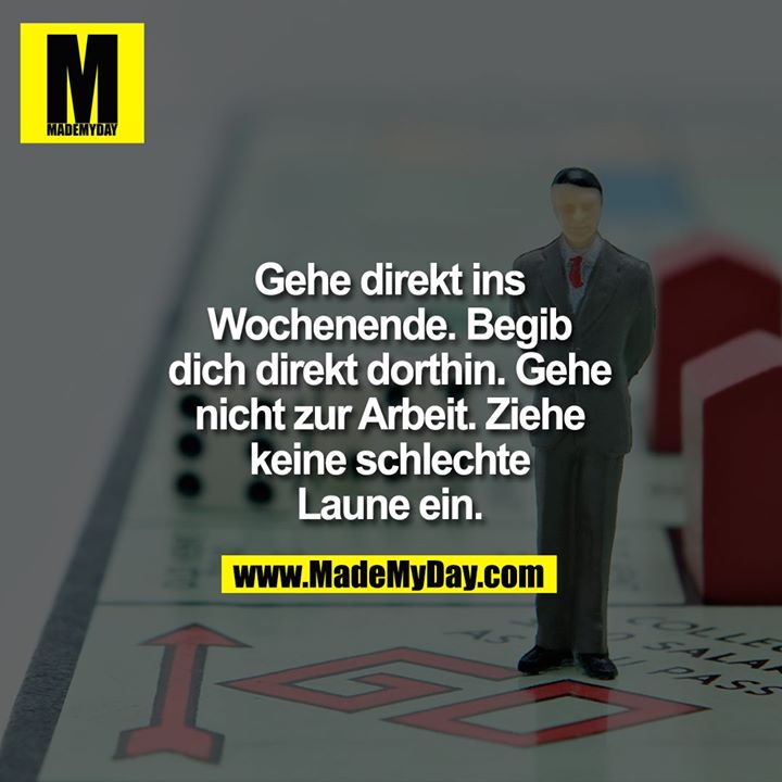 Gehe direkt ins<br />
Wochenende. Begib<br />
dich direkt dorthin. Gehe<br />
nicht zur Arbeit. Ziehe<br />
keine schlechte<br />
Laune ein.