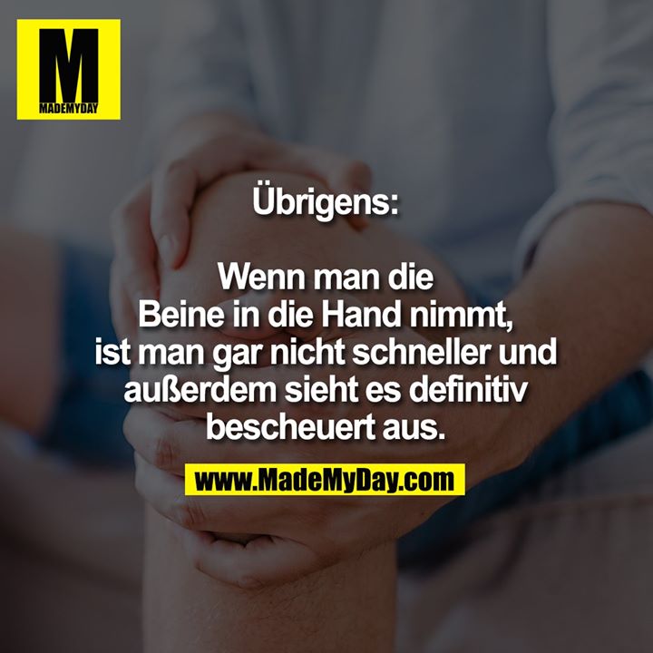 Übrigens:<br />
Wenn man die Beine in die Hand nimmt, ist man gar nicht schneller und außerdem sieht es definitiv bescheuert aus.