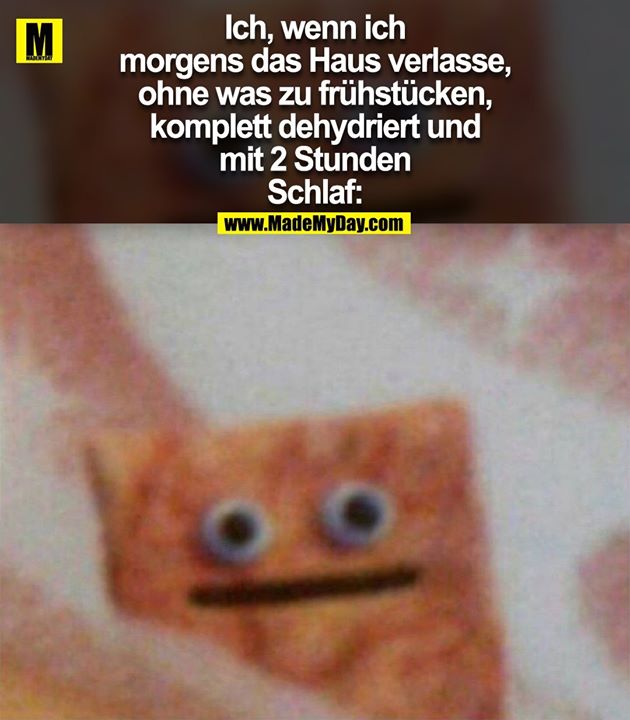 Ich, wenn ich<br />
morgens das Haus verlasse,<br />
ohne was zu frühstücken,<br />
komplett dehydriert und<br />
mit 2 Stunden<br />
Schlaf: