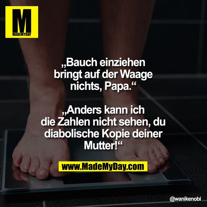 „Bauch einziehen bringt auf der Waage nichts, Papa.“<br />
„Anders kann ich die Zahlen nicht sehen, du diabolische Kopie deiner Mutter!“