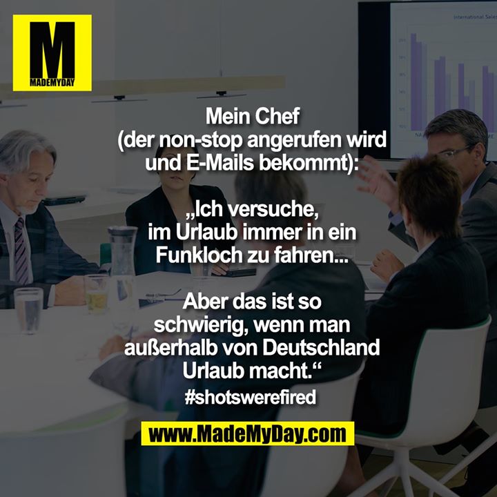 Mein Chef<br />
(der non-stop angerufen wird<br />
und E-Mails bekommt):<br />
<br />
„Ich versuche,<br />
im Urlaub immer in ein<br />
Funkloch zu fahren...<br />
<br />
Aber das ist so<br />
schwierig, wenn man<br />
außerhalb von Deutschland<br />
Urlaub macht.“<br />
<br />
#shotswerefired