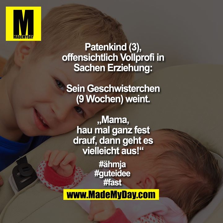 Patenkind (3), offensichtlich Vollprofi in Sachen Erziehung: Sein Geschwisterchen (9 Wochen) weint. „Mama, hau mal ganz fest drauf, dann geht es vielleicht aus!“ <br />
<br />
#ähmja<br />
#guteidee<br />
#fast