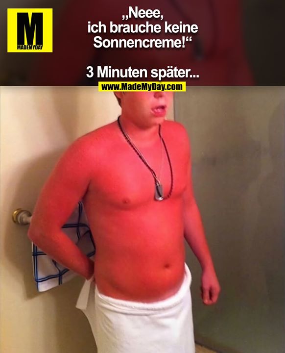 „Neee,<br />
ich brauche keine<br />
Sonnencreme!“<br />
<br />
3 Minuten später...