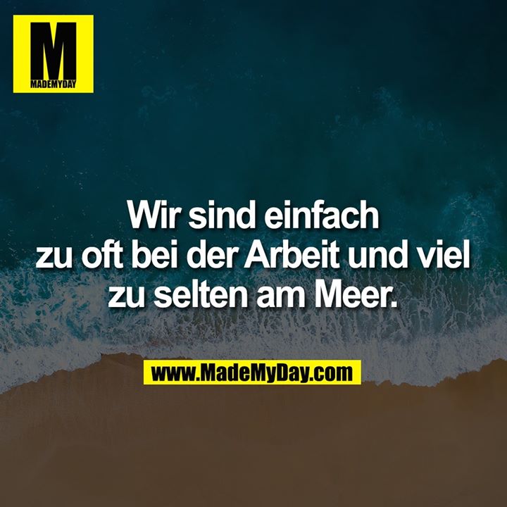 Wir sind einfach zu oft bei der Arbeit und viel zu selten am Meer.
