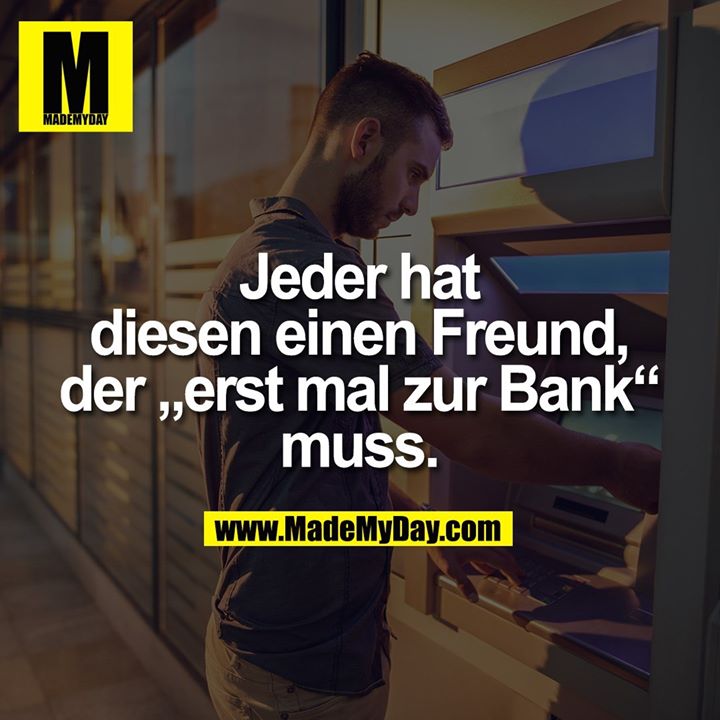 Jeder hat diesen einen<br />
Freund, der „erst mal zur Bank“ muss.