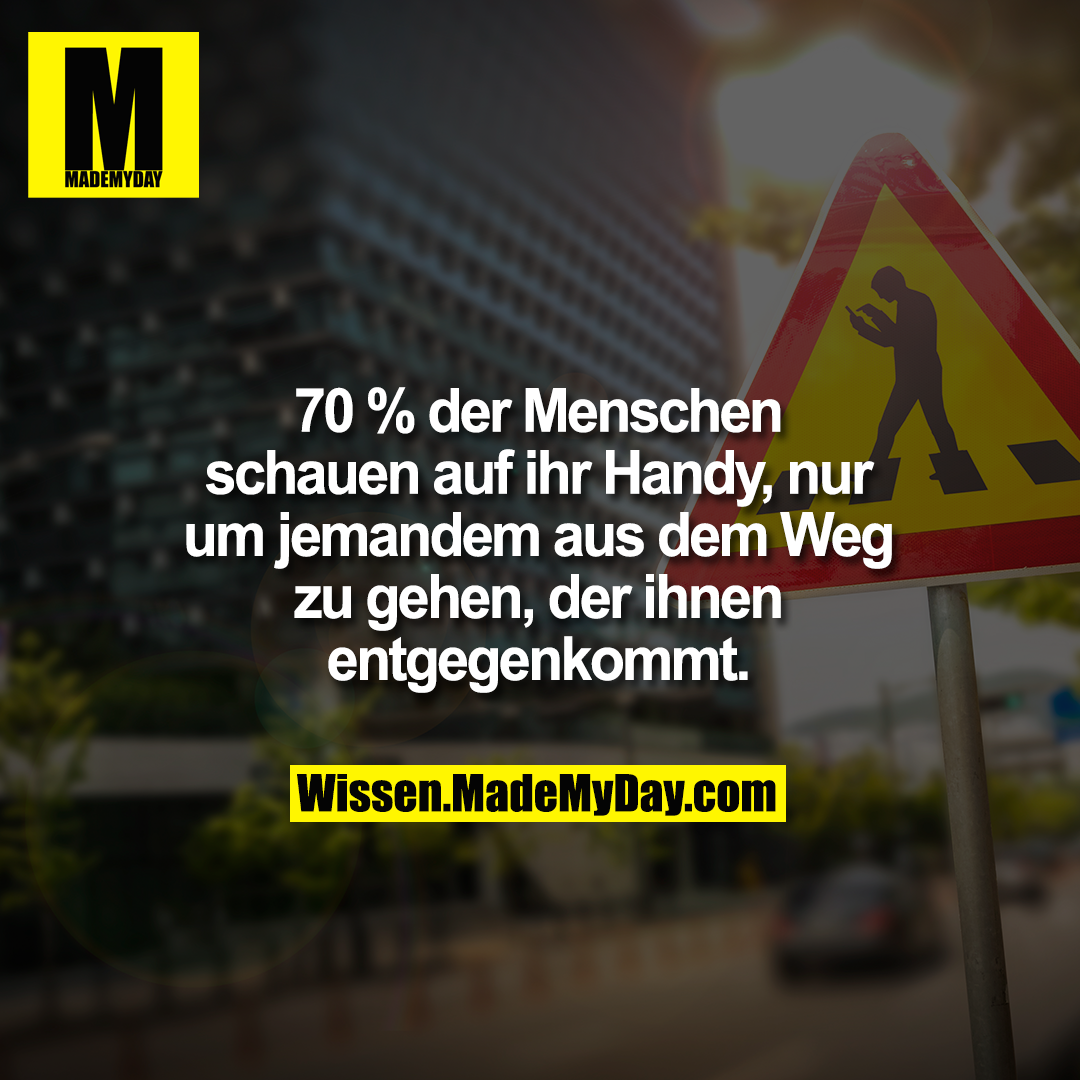 70 % der Menschen<br />
schauen auf ihr Handy, nur um<br />
jemandem aus dem Weg zu gehen,<br />
der ihnen entgegenkommt.
