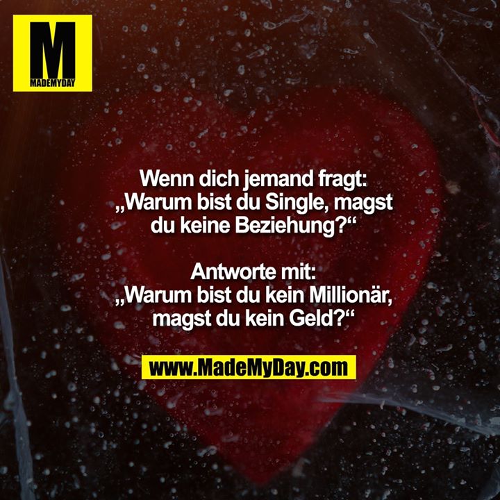 Wenn dich jemand fragt:<br />
„Warum bist du Single, magst<br />
du keine Beziehung?“<br />
<br />
Antworte mit:<br />
„Warum bist du kein Millionär,<br />
magst du kein Geld?“