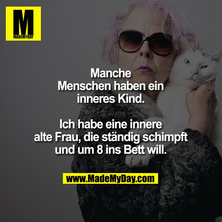 Manche Menschen haben ein inneres Kind.<br />
<br />
Ich habe eine innere alte Frau, die ständig schimpft und um 8 ins Bett will.