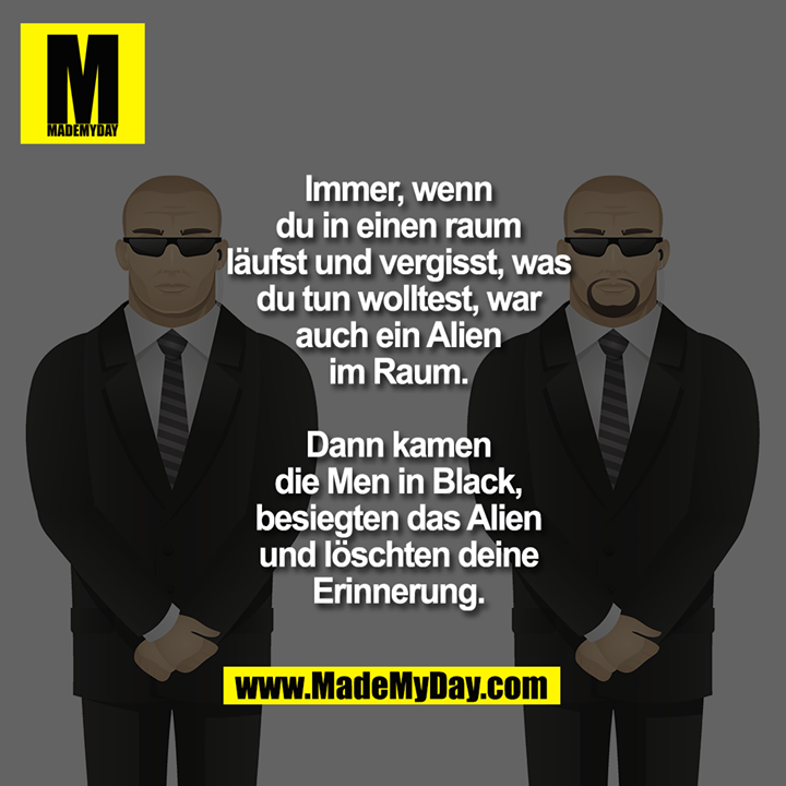 Immer, wenn<br />
du in einen raum<br />
läufst und vergisst, was<br />
du tun wolltest, war<br />
auch ein Alien<br />
im Raum.<br />
<br />
Dann kamen<br />
die Men in Black,<br />
besiegten das Alien<br />
und löschten deine<br />
Erinnerung.