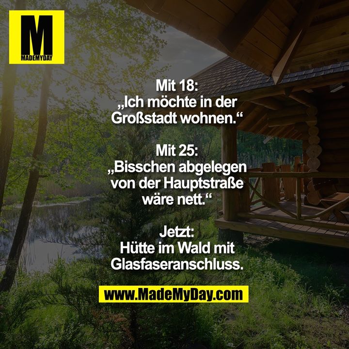 Mit 18:<br />
„Ich möchte in der<br />
Großstadt wohnen.“<br />
<br />
Mit 25:<br />
„Bisschen abgelegen<br />
von der Hauptstraße<br />
wäre nett.“<br />
<br />
Jetzt:<br />
Hütte im Wald mit<br />
Glasfaseranschluss.