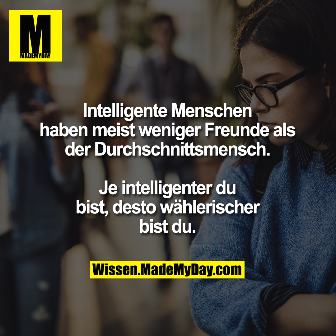 Intelligente Menschen<br />
haben meist weniger Freunde als<br />
der Durchschnittsmensch.<br />
<br />
Je intelligenter du<br />
bist, desto wählerischer<br />
bist du.