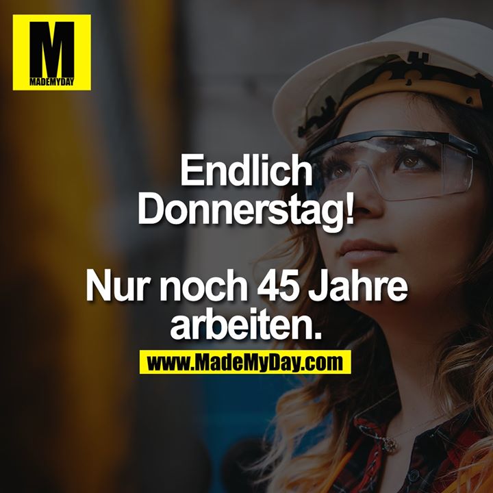 Endlich Donnerstag!<br />
<br />
Nur noch 45 Jahre arbeiten.