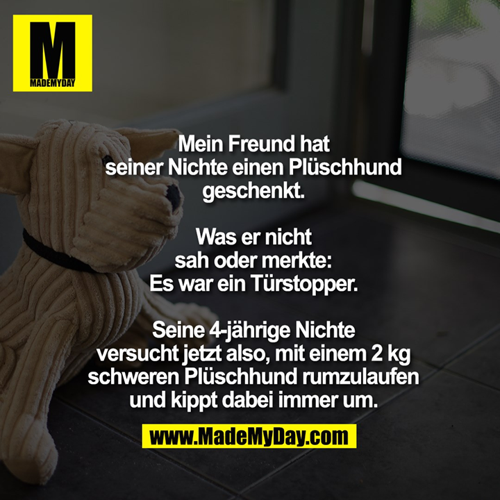 Mein Freund hat seiner Nichte einen Plüschhund geschenkt. Was er nicht sah oder merkte: Es war ein Türstopper.<br />
<br />
Seine 4-jährige Nichte versucht jetzt also, mit einem 2 kg schweren Plüschhund rumzulaufen und kippt dabei immer um.