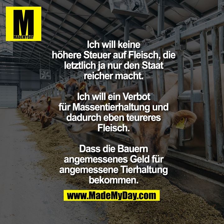 Ich will keine höhere Steuer auf Fleisch, die letztlich ja nur den Staat reicher macht. Ich will ein Verbot für Massentierhaltung und dadurch eben teureres Fleisch. Dass die Bauern angemessenes Geld für angemessene Tierhaltung bekommen.