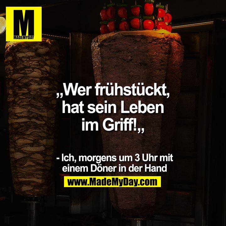 „Wer frühstückt, hat sein Leben im Griff!„<br />
<br />
- Ich, morgens um 3 Uhr mit einem Döner in der Hand