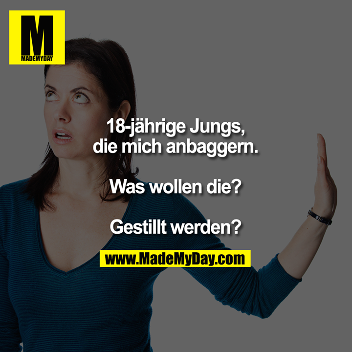18-jährige Jungs, die mich anbaggern.<br />
Was wollen die?<br />
Gestillt werden?
