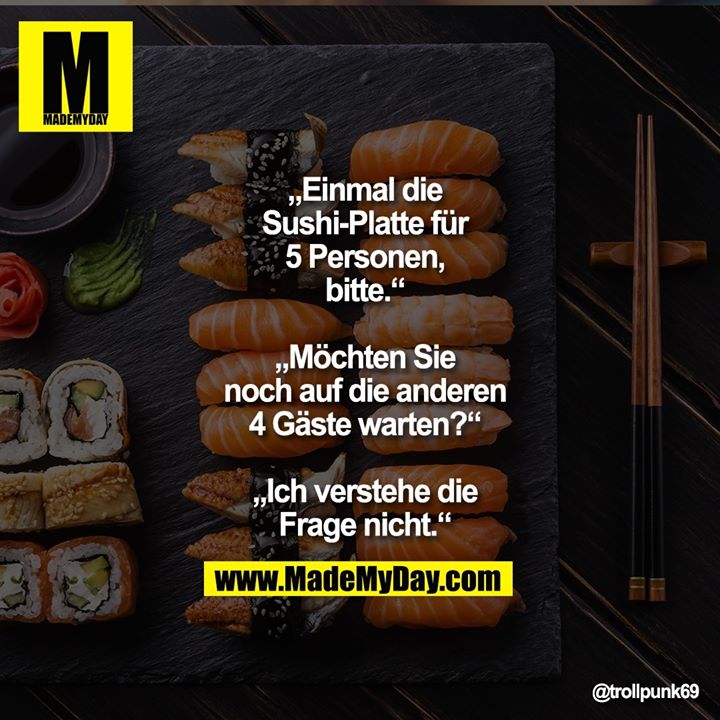 „Einmal die Sushi-Platte für 5 Personen, bitte.“<br />
„Möchten Sie noch auf die anderen 4 Gäste warten?“<br />
„Ich verstehe die Frage nicht.“