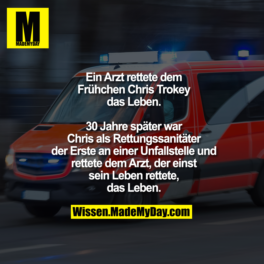 Ein Arzt rettete dem<br />
Frühchen Chris Trokey<br />
das Leben.<br />
<br />
30 Jahre später war<br />
Chris als Rettungssanitäter<br />
der Erste an einer Unfallstelle und<br />
rettete dem Arzt, der einst<br />
sein Leben rettete,<br />
das Leben.