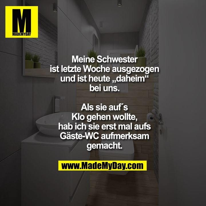 Meine Schwester ist letzte Woche ausgezogen und ist heute „daheim“ bei uns. Als sie aufs Klo gehen wollte, hab ich sie erst mal aufs Gäste-WC aufmerksam gemacht.