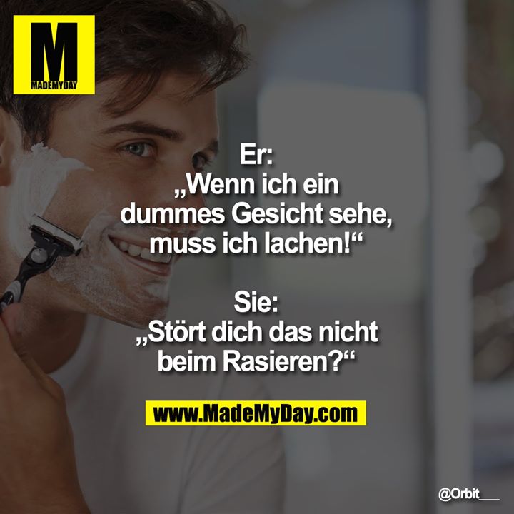 Er: „Wenn ich ein dummes Gesicht sehe, muss ich lachen!“<br />
Sie: „Stört dich das nicht beim Rasieren?“