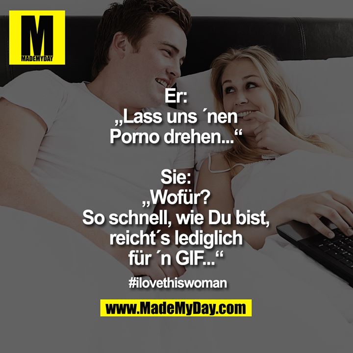Er: „Lass uns ´nen Porno drehen...“<br />
Sie: „Wofür? So schnell, wie Du bist, reicht´s lediglich für ´n GIF...“<br />
<br />
#ilovethiswoman