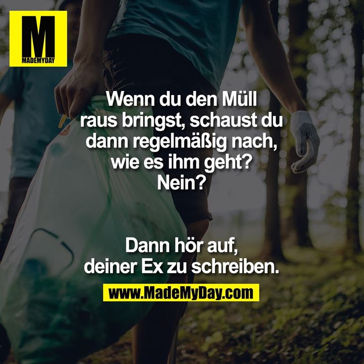 Wenn du den Müll raus bringst, schaust du dann regelmäßig nach, wie es ihm geht? Nein? Dann hör auf, deiner Ex zu schreiben.